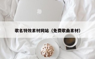 果洛歌名特效素材网站（免费歌曲素材）